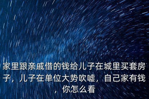 家里跟親戚借的錢(qián)給兒子在城里買(mǎi)套房子，兒子在單位大勢(shì)吹噓，自己家有錢(qián)，你怎么看