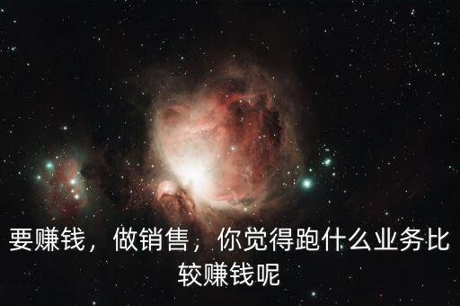 要賺錢，做銷售，你覺得跑什么業(yè)務(wù)比較賺錢呢