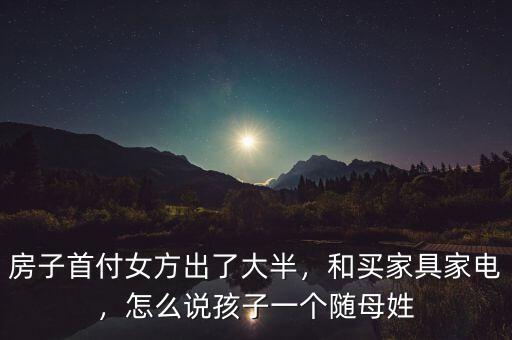 房子首付女方出了大半，和買家具家電，怎么說(shuō)孩子一個(gè)隨母姓