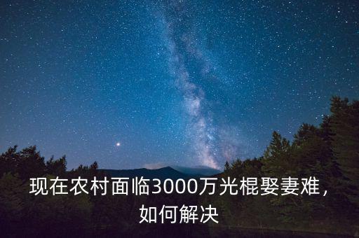 現在農村面臨3000萬光棍娶妻難，如何解決