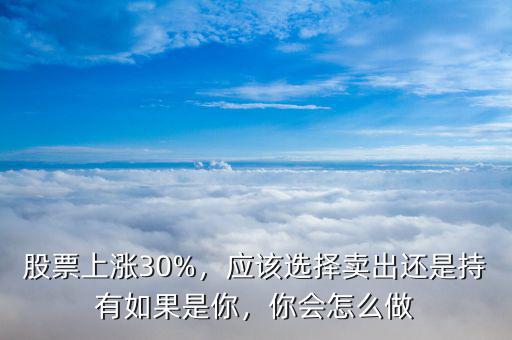 股票上漲30%，應該選擇賣出還是持有如果是你，你會怎么做