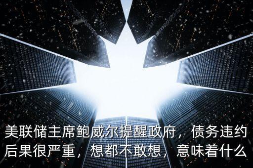 美聯儲主席鮑威爾提醒政府，債務違約后果很嚴重，想都不敢想，意味著什么