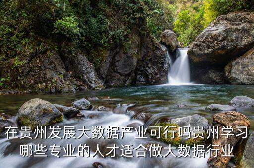 在貴州發展大數據產業可行嗎貴州學習哪些專業的人才適合做大數據行業