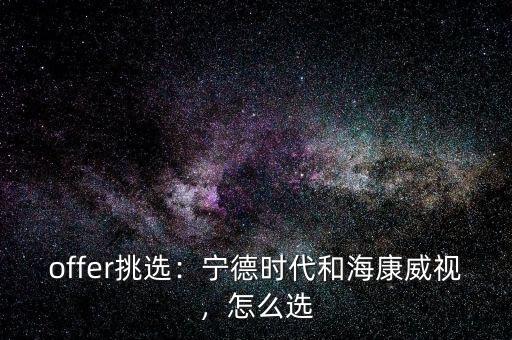 offer挑選：寧德時代和海康威視，怎么選