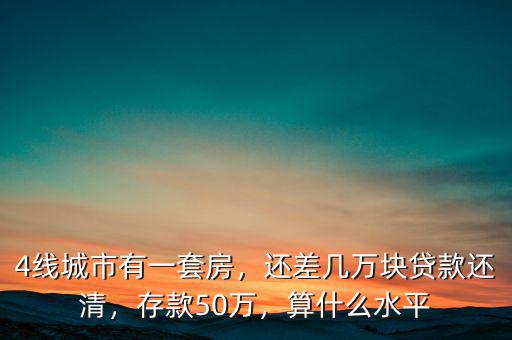4線城市有一套房，還差幾萬塊貸款還清，存款50萬，算什么水平