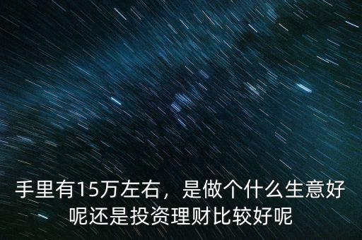 手里有15萬左右，是做個什么生意好呢還是投資理財比較好呢