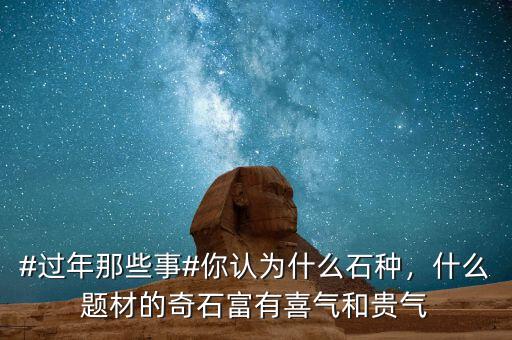 #過年那些事#你認為什么石種，什么題材的奇石富有喜氣和貴氣