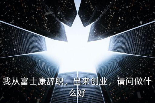 我從富士康辭職，出來創業，請問做什么好