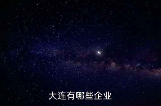 大連重工是什么行業,大連什么產業比較發達