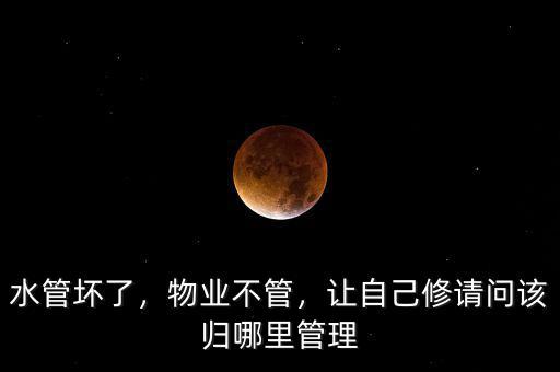 水管壞了，物業不管，讓自己修請問該歸哪里管理