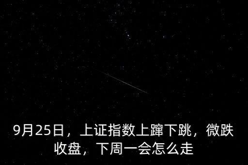 9月25日，上證指數(shù)上躥下跳，微跌收盤，下周一會怎么走