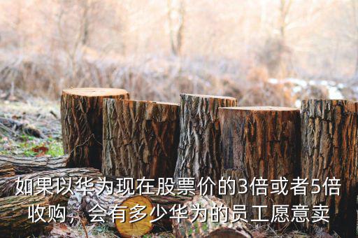 如果以華為現(xiàn)在股票價的3倍或者5倍收購，會有多少華為的員工愿意賣
