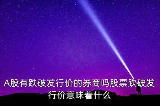 A股有跌破發行價的券商嗎股票跌破發行價意味著什么