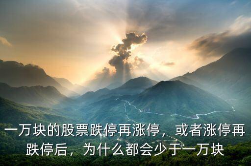 一萬塊的股票跌停再漲停，或者漲停再跌停后，為什么都會少于一萬塊