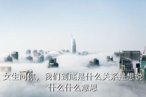 女生問你，我們到底是什么關系是想說什么什么意思
