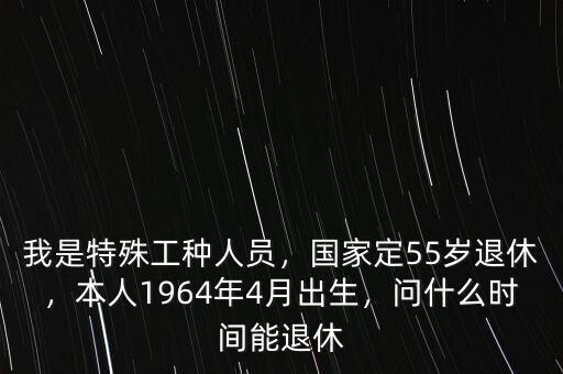我是特殊工種人員，國家定55歲退休，本人1964年4月出生，問什么時間能退休
