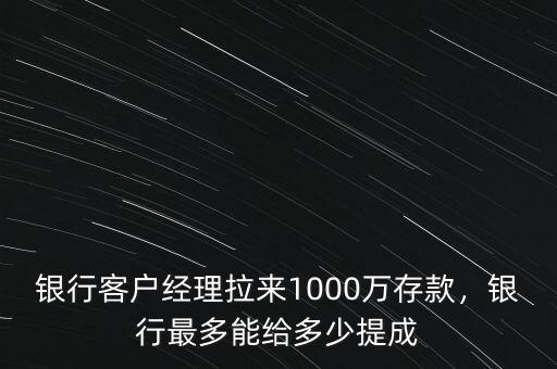 銀行客戶經理拉來1000萬存款，銀行最多能給多少提成