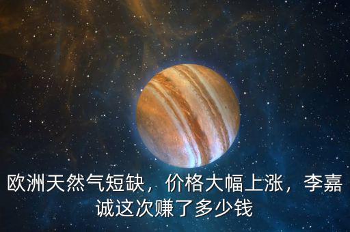 歐洲天然氣短缺，價格大幅上漲，李嘉誠這次賺了多少錢