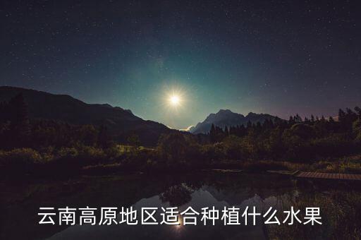 云南高原地區適合種植什么水果