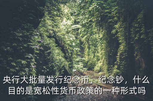央行大批量發行紀念幣、紀念鈔，什么目的是寬松性貨幣政策的一種形式嗎