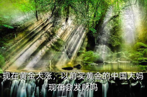現在黃金大漲，以前買黃金的中國大媽現在會發財嗎