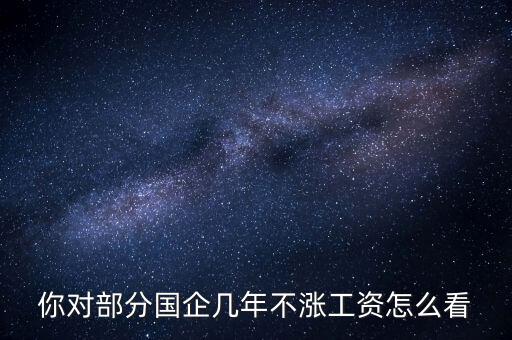 國企工資怎么漲,全廠上調工資。我的工資沒漲