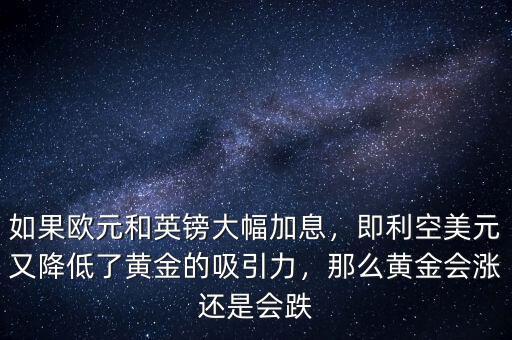 如果歐元和英鎊大幅加息，即利空美元又降低了黃金的吸引力，那么黃金會(huì)漲還是會(huì)跌