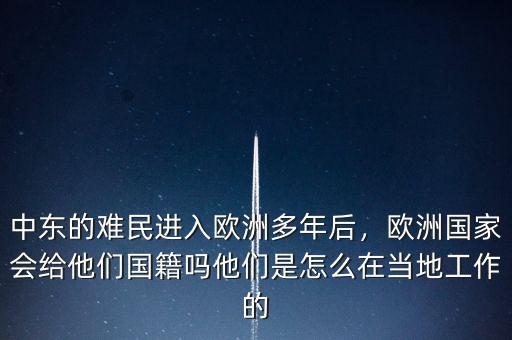 中東的難民進入歐洲多年后，歐洲國家會給他們國籍嗎他們是怎么在當地工作的