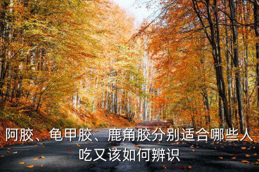 阿膠、龜甲膠、鹿角膠分別適合哪些人吃又該如何辨識(shí)