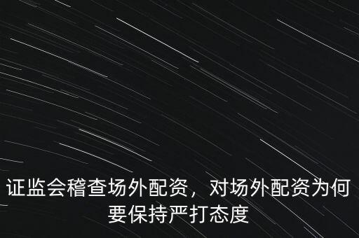證監(jiān)會(huì)稽查場外配資，對(duì)場外配資為何要保持嚴(yán)打態(tài)度