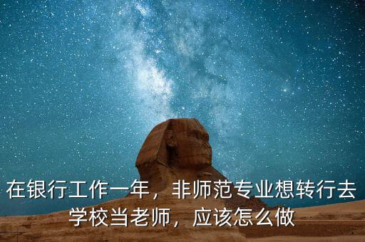 在銀行工作一年，非師范專業想轉行去學校當老師，應該怎么做