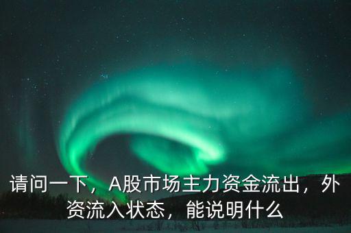 請問一下，A股市場主力資金流出，外資流入狀態(tài)，能說明什么