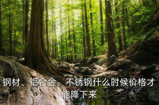 鋼材、鋁合金、不銹鋼什么時(shí)候價(jià)格才能降下來(lái)