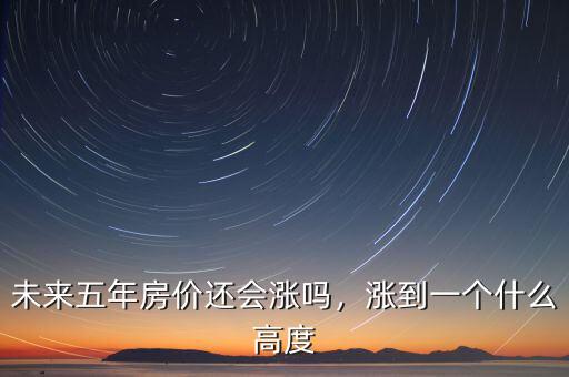 什么行情未來五年持續上升,未來五年房價還會漲嗎