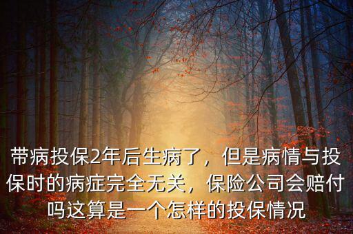 帶病投保2年后生病了，但是病情與投保時的病癥完全無關，保險公司會賠付嗎這算是一個怎樣的投保情況