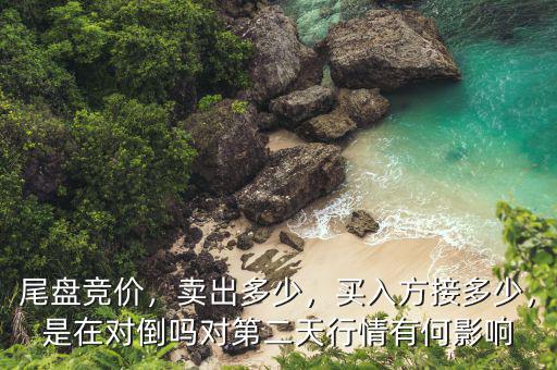 尾盤競價，賣出多少，買入方接多少，是在對倒嗎對第二天行情有何影響