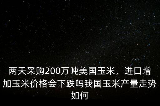 兩天采購200萬噸美國玉米，進口增加玉米價格會下跌嗎我國玉米產量走勢如何