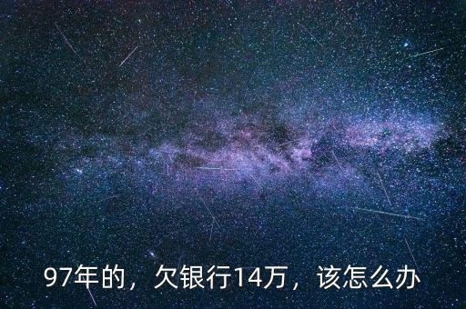 97年的，欠銀行14萬(wàn)，該怎么辦