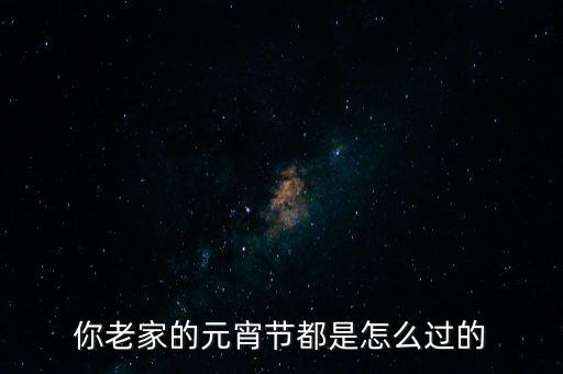 你家鄉是怎么過元宵的股,在你的家鄉都有哪些元宵習俗