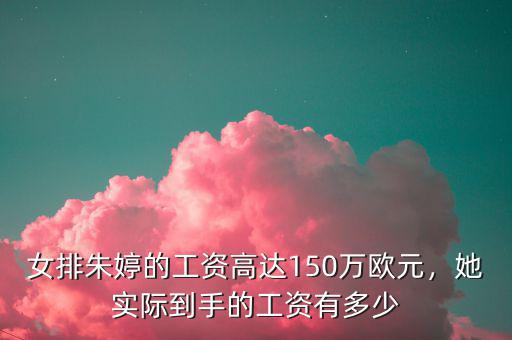 女排朱婷的工資高達150萬歐元，她實際到手的工資有多少