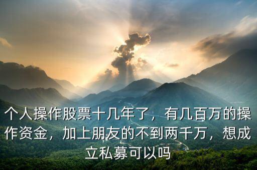 個人操作股票十幾年了，有幾百萬的操作資金，加上朋友的不到兩千萬，想成立私募可以嗎