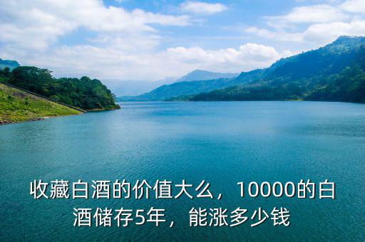 收藏白酒的價值大么，10000的白酒儲存5年，能漲多少錢
