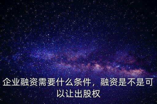 企業融資需要什么條件，融資是不是可以讓出股權