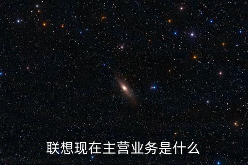 聯想主營業務是什么,聯想現在主營業務是什么