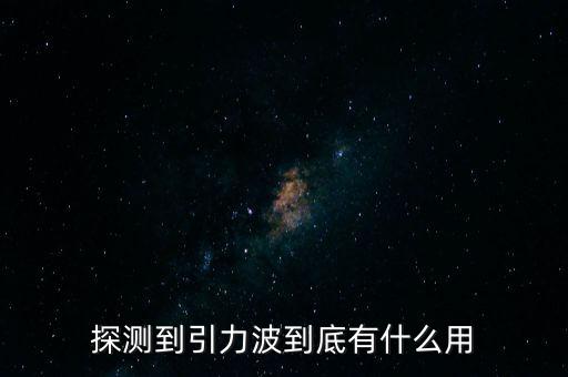 發現引力波有什么用,探測到引力波到底有什么用