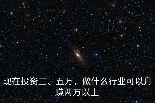 現(xiàn)在投資三、五萬，做什么行業(yè)可以月賺兩萬以上