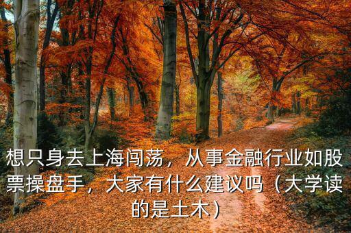 想只身去上海闖蕩，從事金融行業如股票操盤手，大家有什么建議嗎（大學讀的是土木）