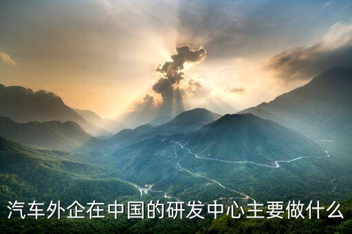 汽車外企在中國的研發中心主要做什么
