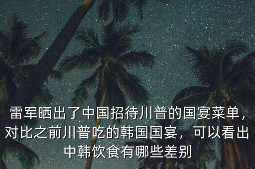 雷軍曬出了中國(guó)招待川普的國(guó)宴菜單，對(duì)比之前川普吃的韓國(guó)國(guó)宴，可以看出中韓飲食有哪些差別