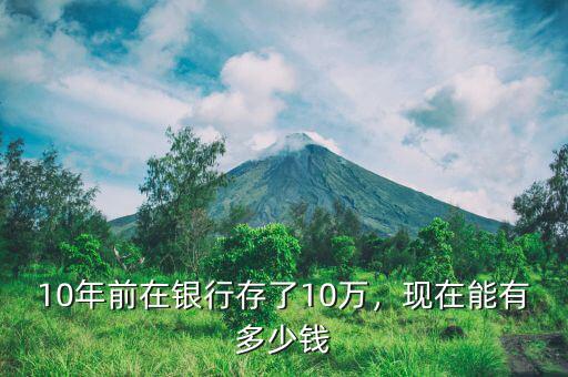 10萬存銀行10年多少錢,現在能有多少錢